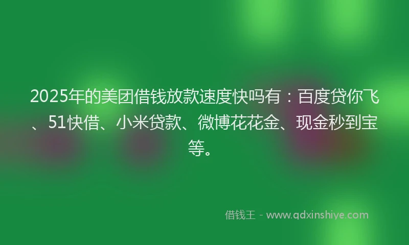 2025年的美团借钱放款速度快吗有:百度贷你飞、51快借、小米贷款、微博花花金、现金秒到宝等。