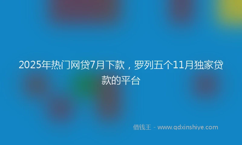 2025年热门网贷7月下款，罗列五个11月独家贷款的平台