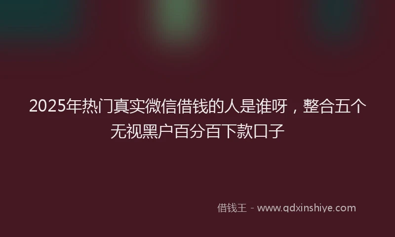 2025年热门真实微信借钱的人是谁呀，整合五个无视黑户百分百下款口子