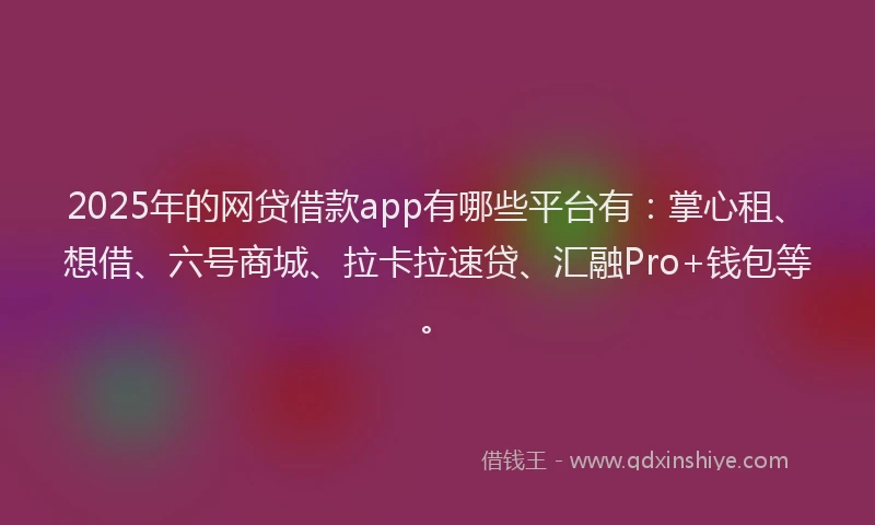 2025年的网贷借款app有哪些平台有：掌心租、想借、六号商城、拉卡拉速贷、汇融Pro+钱包等。