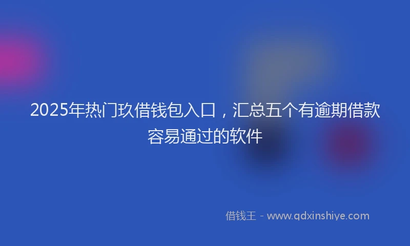 2025年热门玖借钱包入口，汇总五个有逾期借款容易通过的软件