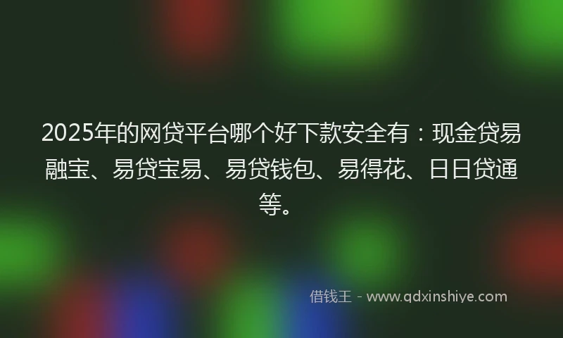2025年的网贷平台哪个好下款安全有：现金贷易融宝、易贷宝易、易贷钱包、易得花、日日贷通等。