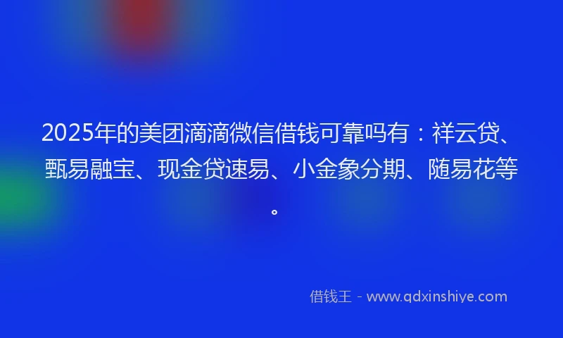 2025年的美团滴滴微信借钱可靠吗有：祥云贷、甄易融宝、现金贷速易、小金象分期、随易花等。