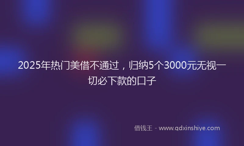 2025年热门美借不通过，归纳5个3000元无视一切必下款的口子