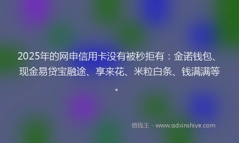 2025年的网申信用卡没有被秒拒有:金诺钱包、现金易贷宝融途、享来花、米粒白条、钱满满等。