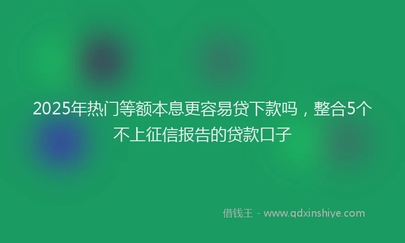2025年热门等额本息更容易贷下款吗，整合5个不上征信报告的贷款口子