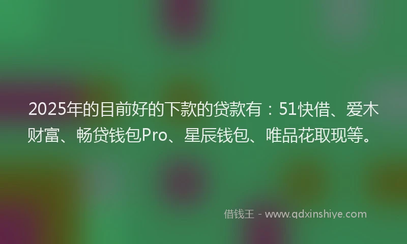2025年的目前好的下款的贷款有:51快借、爱木财富、畅贷钱包Pro、星辰钱包、唯品花取现等。