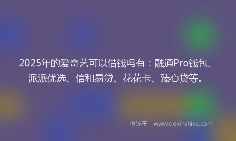 2025年的爱奇艺可以借钱吗有：融通Pro钱包、派派优选、信和易贷、花花卡、臻心贷等。