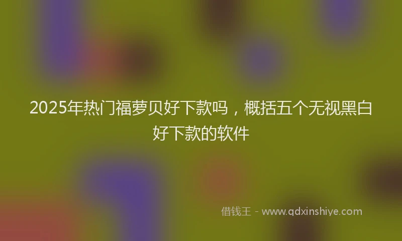2025年热门福萝贝好下款吗,概括五个无视黑白好下款的软件