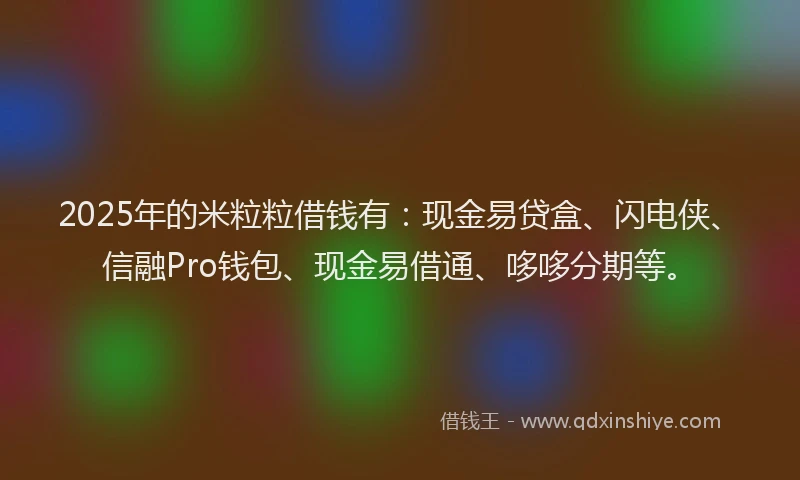 2025年的米粒粒借钱有：现金易贷盒、闪电侠、信融Pro钱包、现金易借通、哆哆分期等。