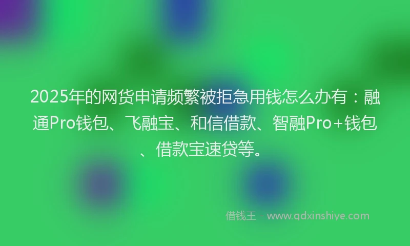 2025年的网货申请频繁被拒急用钱怎么办有：融通Pro钱包、飞融宝、和信借款、智融Pro+钱包、借款宝速贷等。