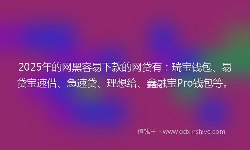 2025年的网黑容易下款的网贷有:瑞宝钱包、易贷宝速借、急速贷、理想给、鑫融宝Pro钱包等。