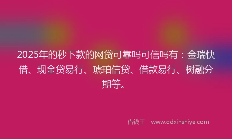 2025年的秒下款的网贷可靠吗可信吗有：金瑞快借、现金贷易行、琥珀信贷、借款易行、树融分期等。