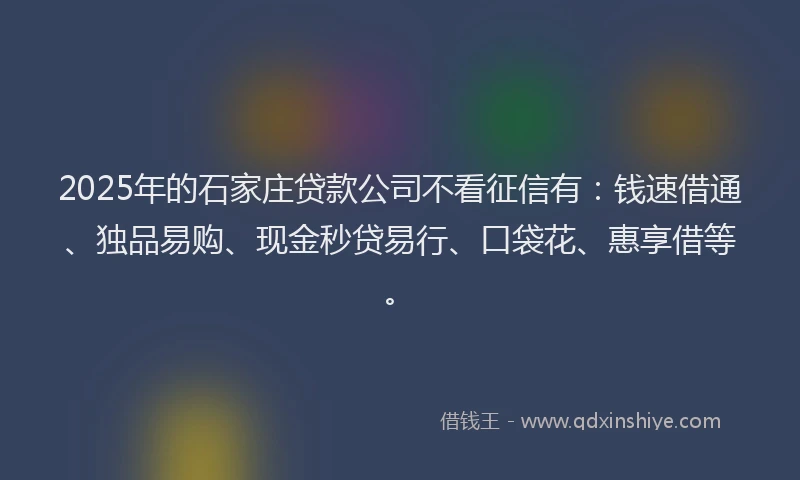 2025年的石家庄贷款公司不看征信有:钱速借通、独品易购、现金秒贷易行、口袋花、惠享借等。