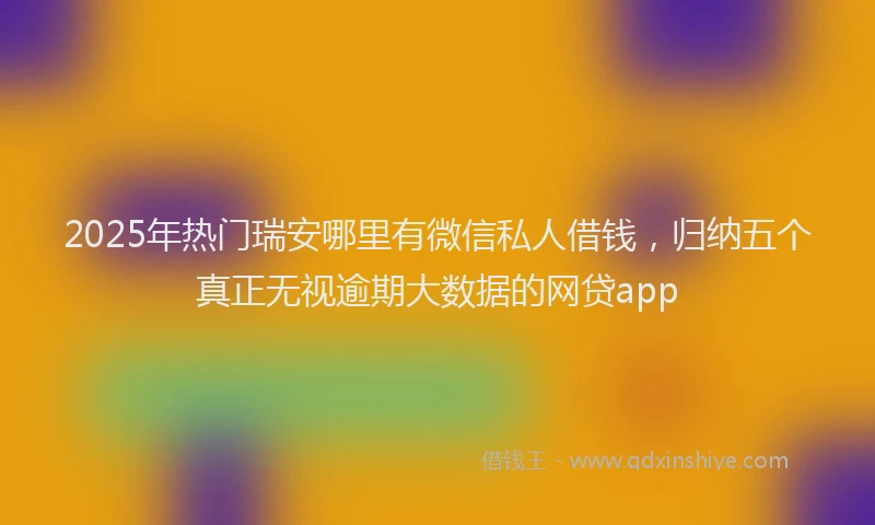 2025年热门瑞安哪里有微信私人借钱，归纳五个真正无视逾期大数据的网贷app