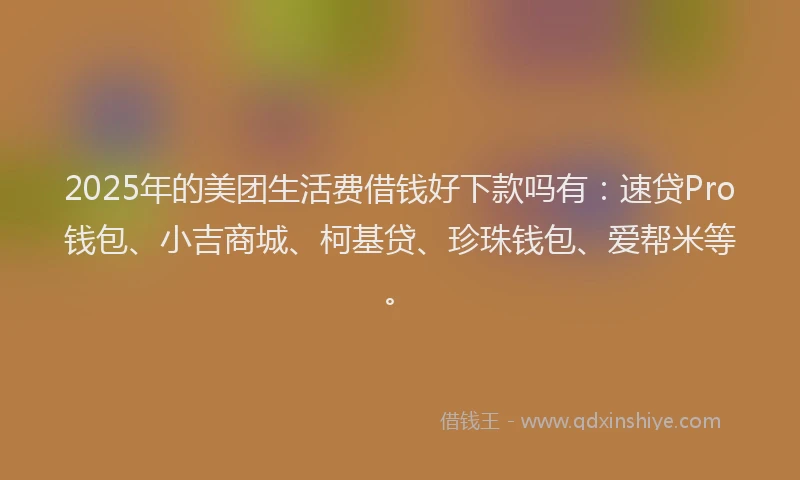 2025年的美团生活费借钱好下款吗有:速贷Pro钱包、小吉商城、柯基贷、珍珠钱包、爱帮米等。