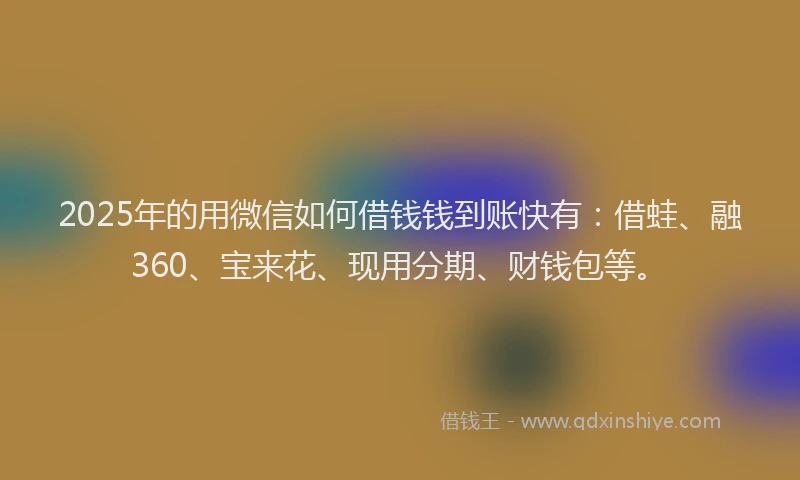 2025年的用微信如何借钱钱到账快有：借蛙、融360、宝来花、现用分期、财钱包等。