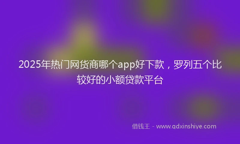 2025年热门网货商哪个app好下款，罗列五个比较好的小额贷款平台