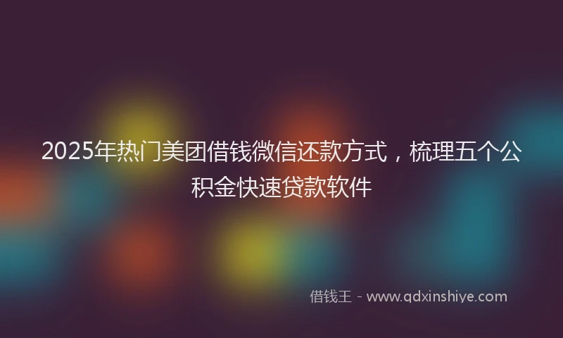 2025年热门美团借钱微信还款方式,梳理五个公积金快速贷款软件