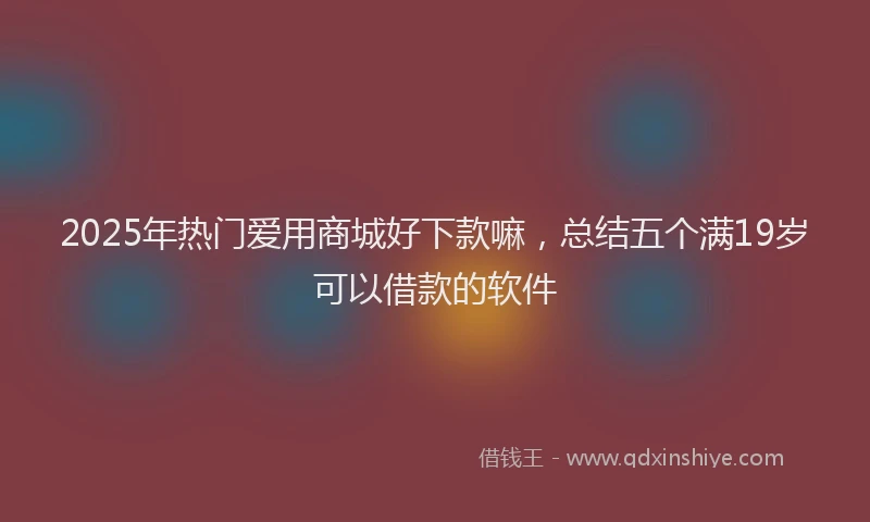 2025年热门爱用商城好下款嘛，总结五个满19岁可以借款的软件