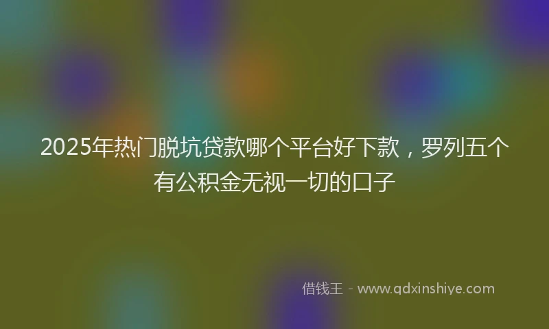 2025年热门脱坑贷款哪个平台好下款,罗列五个有公积金无视一切的口子