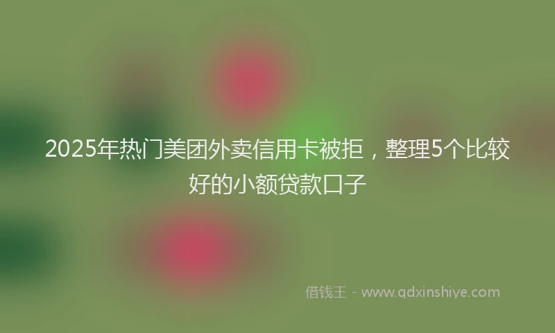 2025年热门美团外卖信用卡被拒,整理5个比较好的小额贷款口子