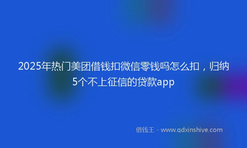 2025年热门美团借钱扣微信零钱吗怎么扣,归纳5个不上征信的贷款app