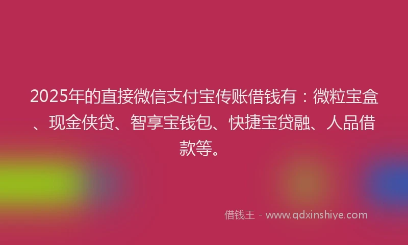 2025年的直接微信支付宝传账借钱有:微粒宝盒、现金侠贷、智享宝钱包、快捷宝贷融、人品借款等。