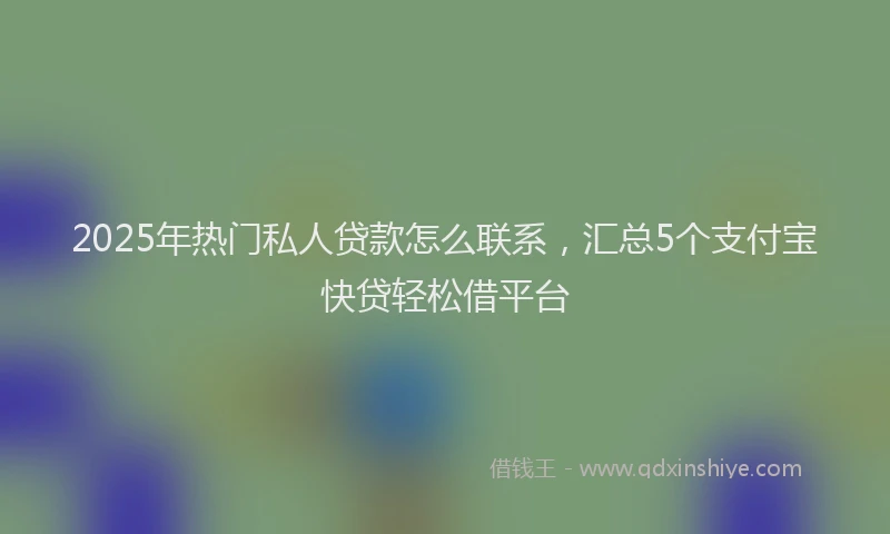 2025年热门私人贷款怎么联系，汇总5个支付宝快贷轻松借平台
