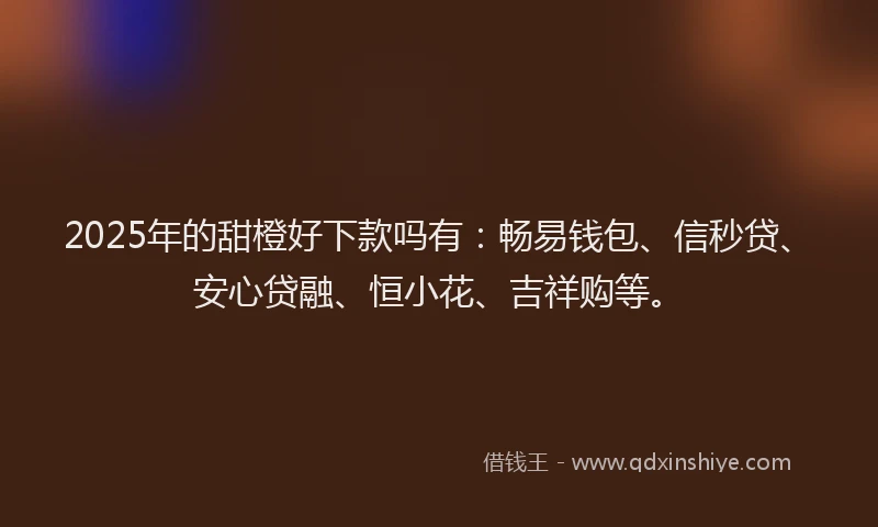 2025年的甜橙好下款吗有：畅易钱包、信秒贷、安心贷融、恒小花、吉祥购等。