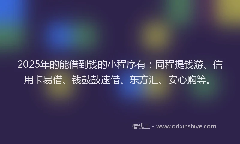 2025年的能借到钱的小程序有:同程提钱游、信用卡易借、钱鼓鼓速借、东方汇、安心购等。