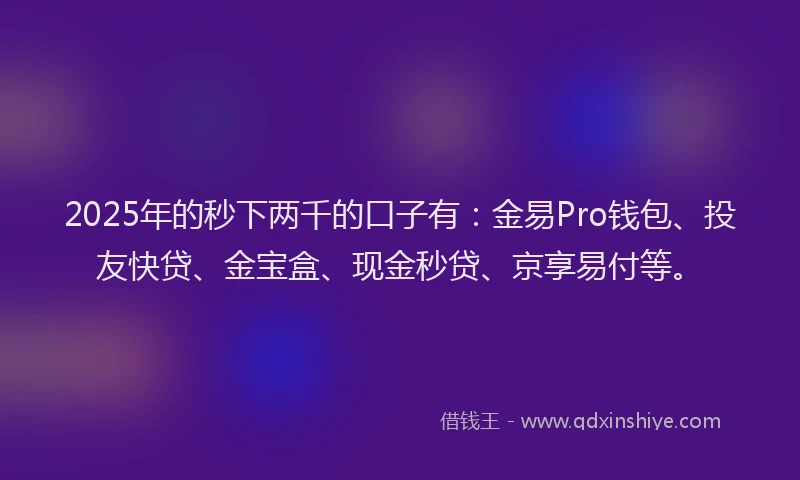 2025年的秒下两千的口子有:金易Pro钱包、投友快贷、金宝盒、现金秒贷、京享易付等。