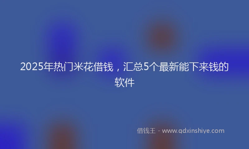 2025年热门米花借钱，汇总5个最新能下来钱的软件