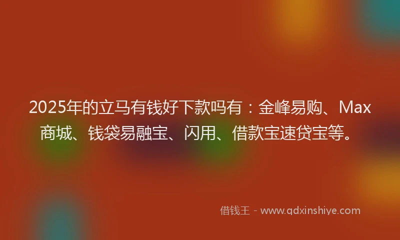 2025年的立马有钱好下款吗有:金峰易购、Max商城、钱袋易融宝、闪用、借款宝速贷宝等。