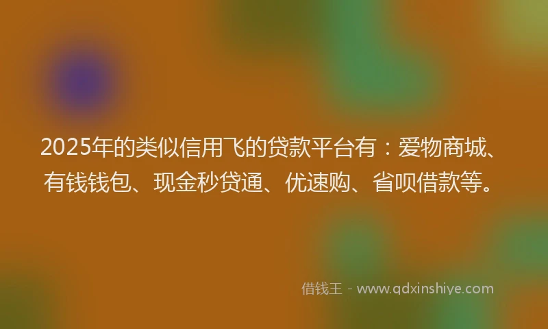 2025年的类似信用飞的贷款平台有：爱物商城、有钱钱包、现金秒贷通、优速购、省呗借款等。