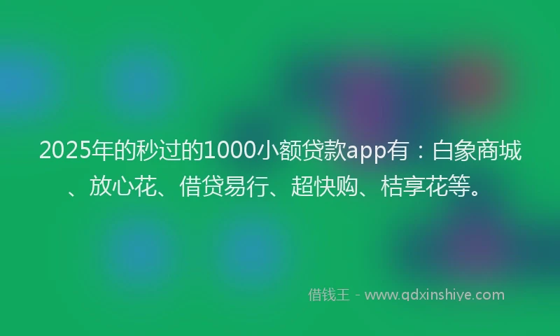 2025年的秒过的1000小额贷款app有：白象商城、放心花、借贷易行、超快购、桔享花等。