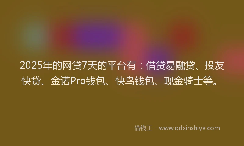 2025年的网贷7天的平台有：借贷易融贷、投友快贷、金诺Pro钱包、快鸟钱包、现金骑士等。