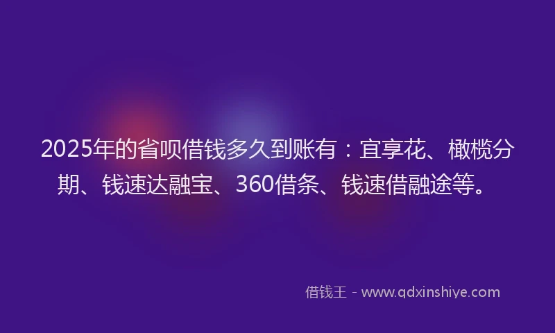 2025年的省呗借钱多久到账有：宜享花、橄榄分期、钱速达融宝、360借条、钱速借融途等。