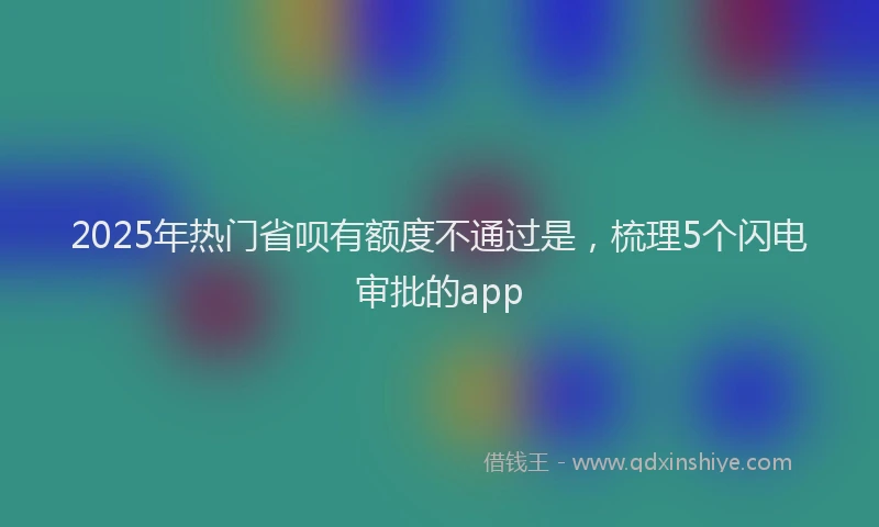 2025年热门省呗有额度不通过是，梳理5个闪电审批的app