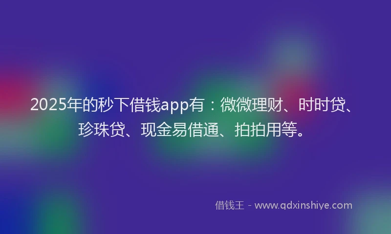 2025年的秒下借钱app有:微微理财、时时贷、珍珠贷、现金易借通、拍拍用等。