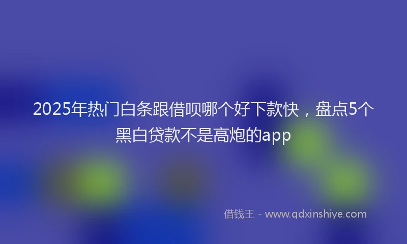 2025年热门白条跟借呗哪个好下款快，盘点5个黑白贷款不是高炮的app
