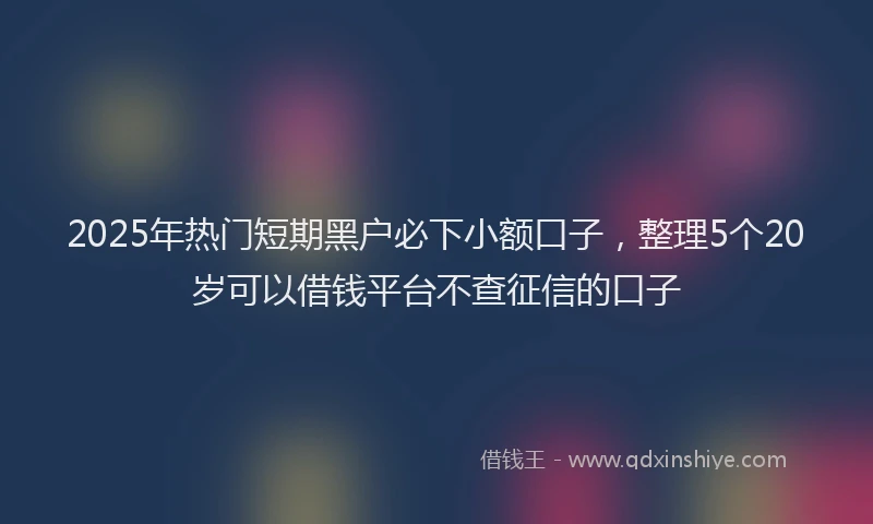 2025年热门短期黑户必下小额口子,整理5个20岁可以借钱平台不查征信的口子