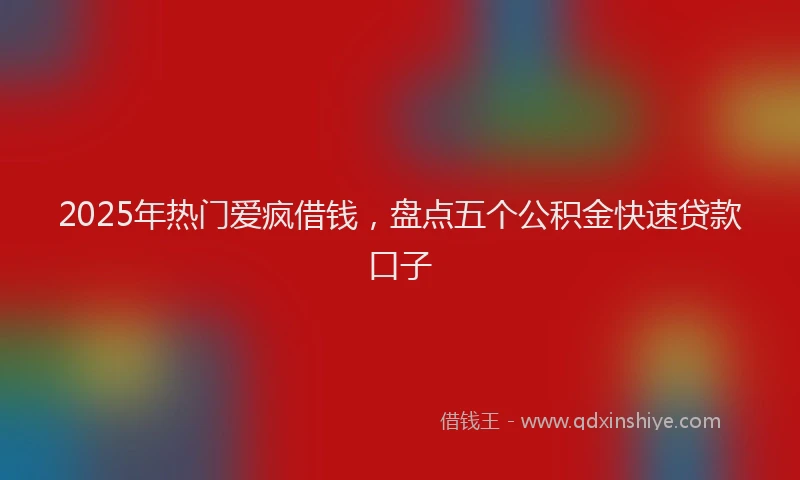2025年热门爱疯借钱，盘点五个公积金快速贷款口子