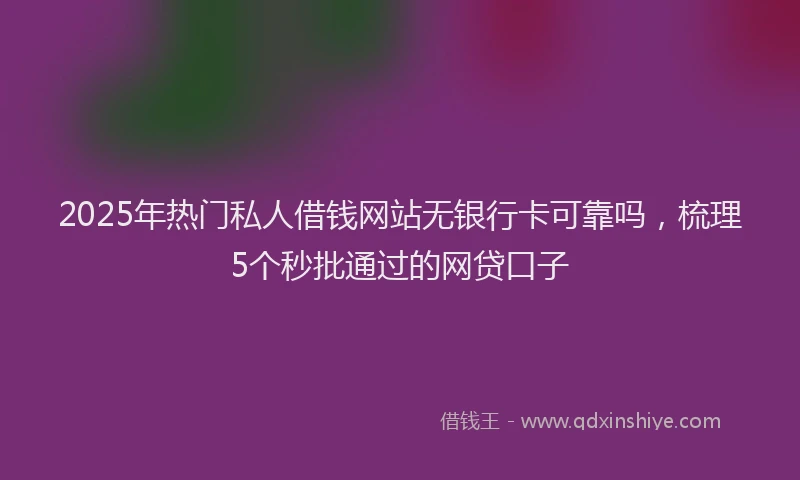 2025年热门私人借钱网站无银行卡可靠吗,梳理5个秒批通过的网贷口子