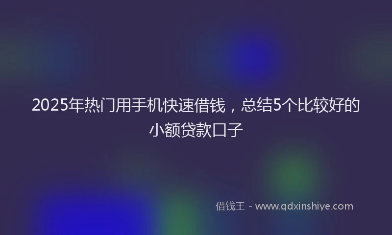2025年热门用手机快速借钱,总结5个比较好的小额贷款口子