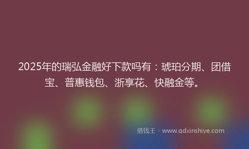 2025年的瑞弘金融好下款吗有：琥珀分期、团借宝、普惠钱包、浙享花、快融金等。