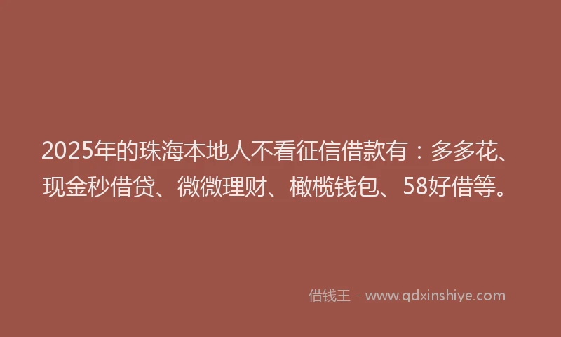2025年的珠海本地人不看征信借款有：多多花、现金秒借贷、微微理财、橄榄钱包、58好借等。