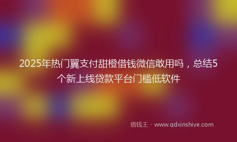 2025年热门翼支付甜橙借钱微信敢用吗，总结5个新上线贷款平台门槛低软件