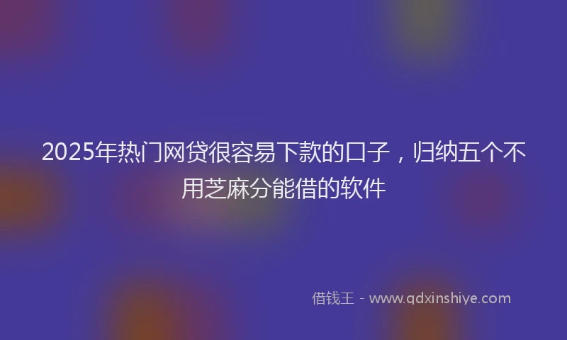 2025年热门网贷很容易下款的口子,归纳五个不用芝麻分能借的软件