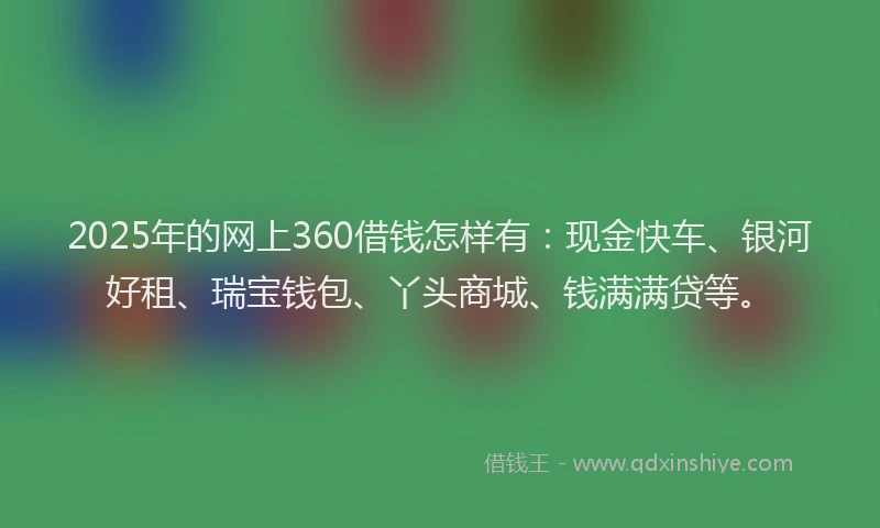 2025年的网上360借钱怎样有:现金快车、银河好租、瑞宝钱包、丫头商城、钱满满贷等。